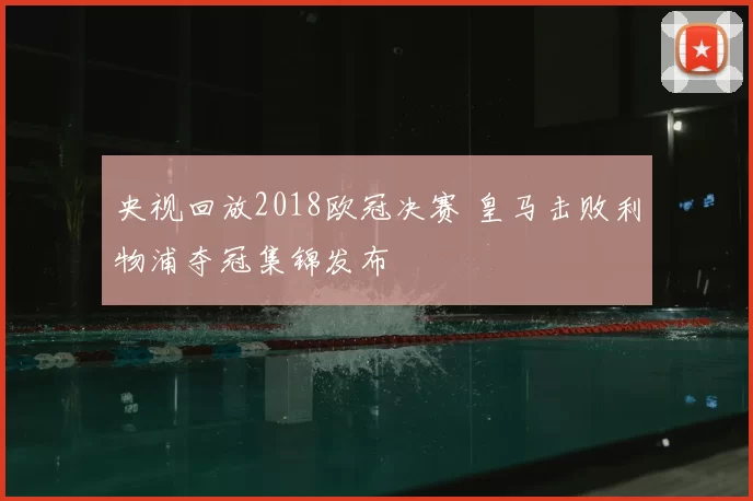 央视回放2018欧冠决赛 皇马击败利物浦夺冠集锦发布