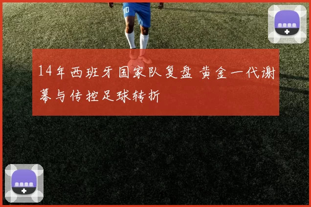 14年西班牙国家队复盘 黄金一代谢幕与传控足球转折