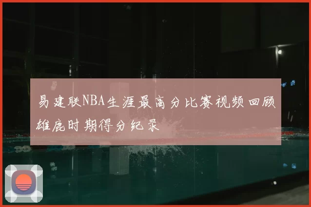 易建联NBA生涯最高分比赛视频回顾雄鹿时期得分纪录