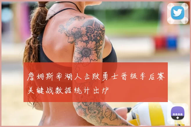 詹姆斯率湖人击败勇士晋级季后赛关键战数据统计出炉