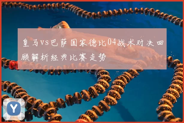 皇马vs巴萨国家德比04战术对决回顾解析经典比赛走势