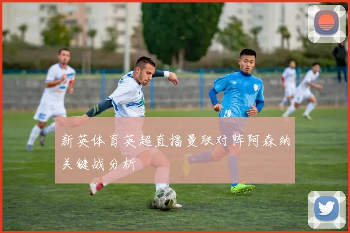 新英体育英超直播曼联对阵阿森纳关键战分析