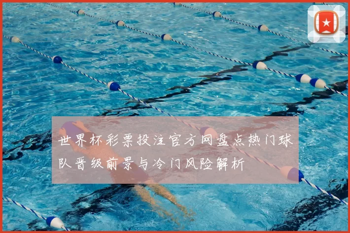 世界杯彩票投注官方网盘点热门球队晋级前景与冷门风险解析