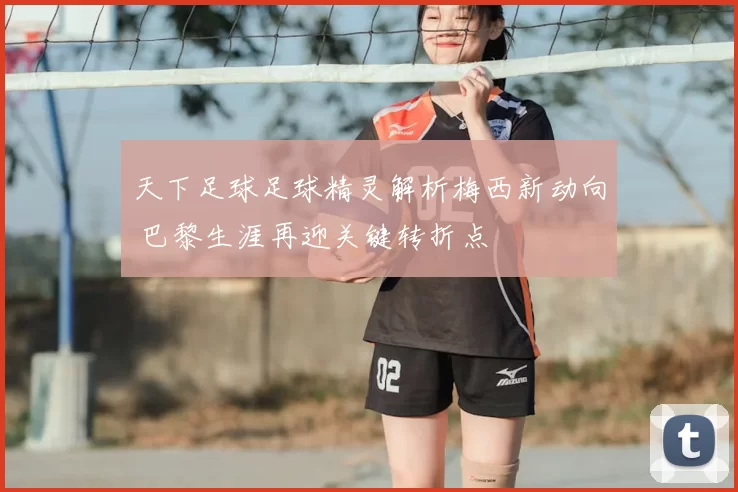 天下足球足球精灵解析梅西新动向 巴黎生涯再迎关键转折点