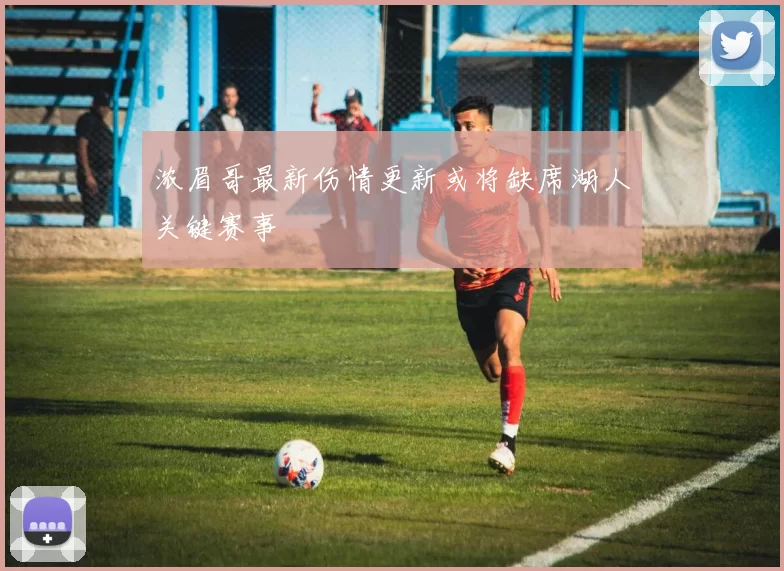 浓眉哥最新伤情更新或将缺席湖人关键赛事