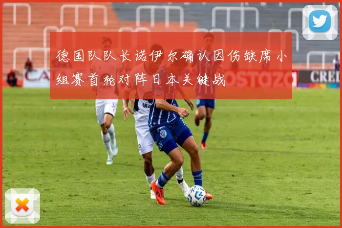 德国队队长诺伊尔确认因伤缺席小组赛首轮对阵日本关键战