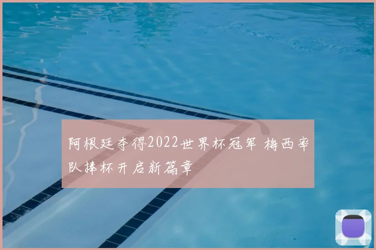 阿根廷夺得2022世界杯冠军 梅西率队捧杯开启新篇章
