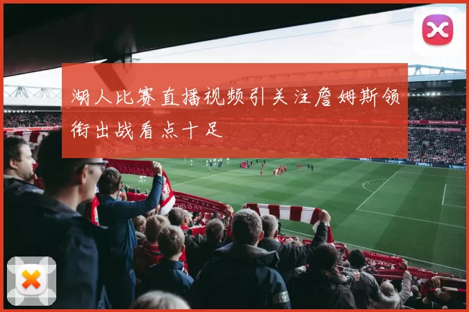 湖人比赛直播视频引关注詹姆斯领衔出战看点十足