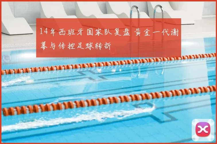 14年西班牙国家队复盘 黄金一代谢幕与传控足球转折