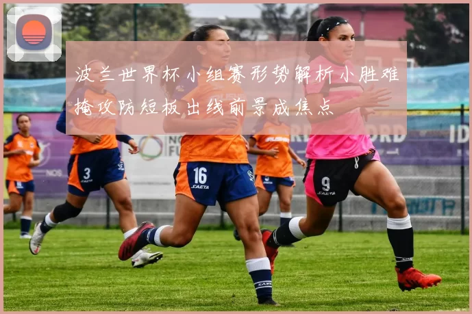 波兰世界杯小组赛形势解析小胜难掩攻防短板出线前景成焦点