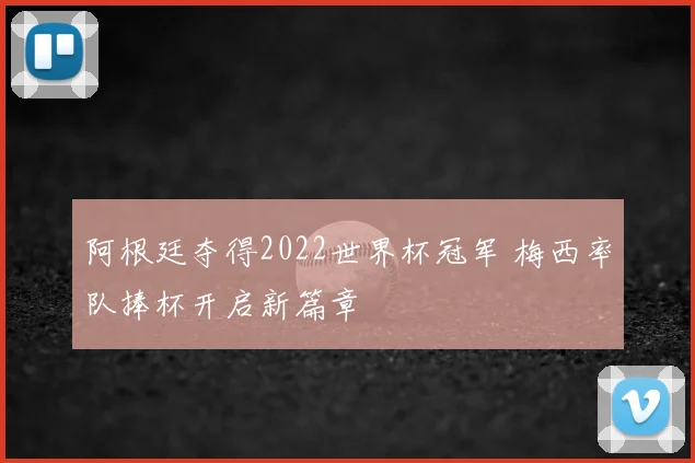 阿根廷夺得2022世界杯冠军 梅西率队捧杯开启新篇章