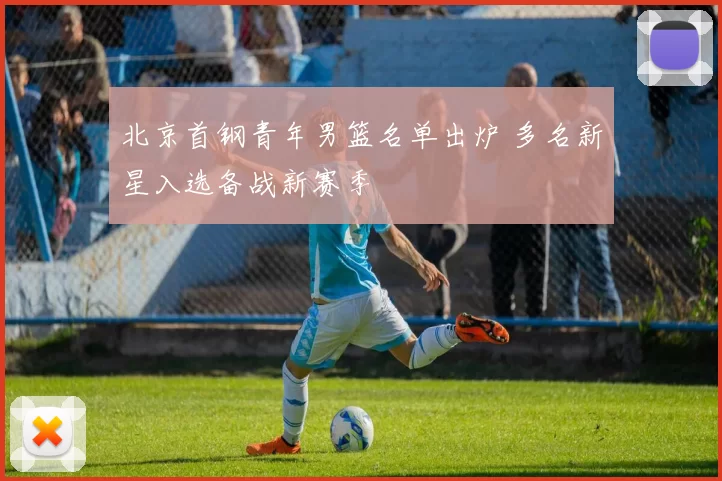 北京首钢青年男篮名单出炉 多名新星入选备战新赛季