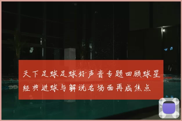 天下足球足球好声音专题回顾球星经典进球与解说名场面再成焦点