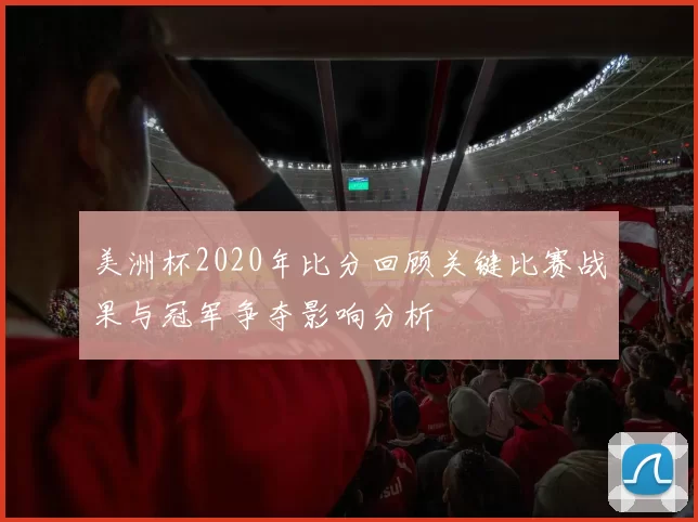 美洲杯2020年比分回顾关键比赛战果与冠军争夺影响分析