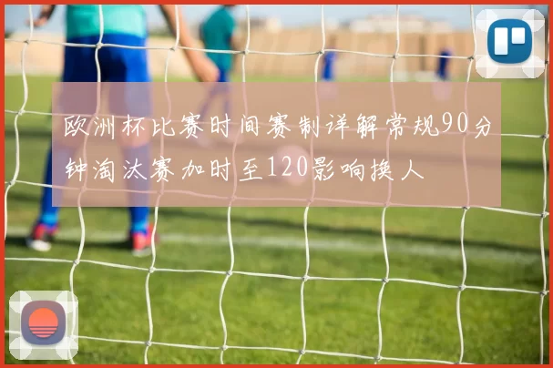 欧洲杯比赛时间赛制详解常规90分钟淘汰赛加时至120影响换人