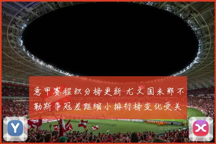 意甲赛程积分榜更新 尤文国米那不勒斯争冠差距缩小排行榜变化受关注