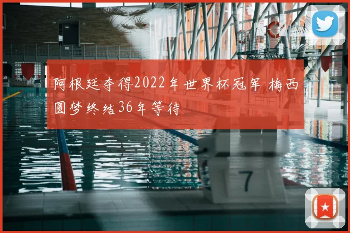 阿根廷夺得2022年世界杯冠军 梅西圆梦终结36年等待