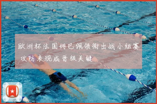 欧洲杯法国姆巴佩领衔出战小组赛 攻防表现成晋级关键