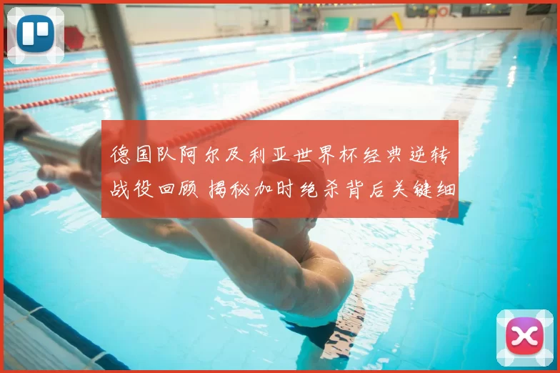 德国队阿尔及利亚世界杯经典逆转战役回顾 揭秘加时绝杀背后关键细节