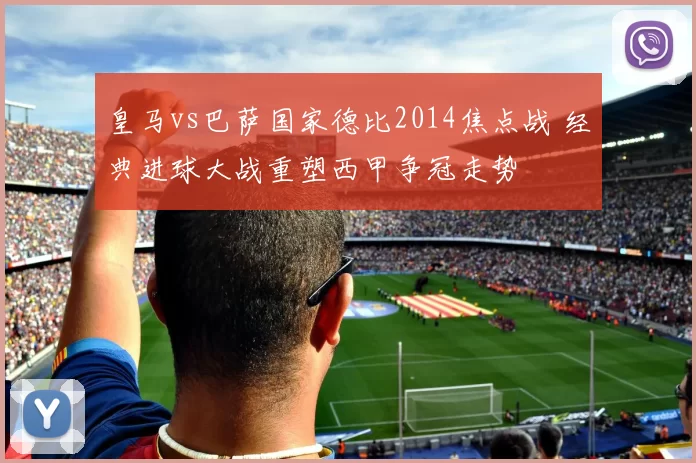 皇马vs巴萨国家德比2014焦点战 经典进球大战重塑西甲争冠走势