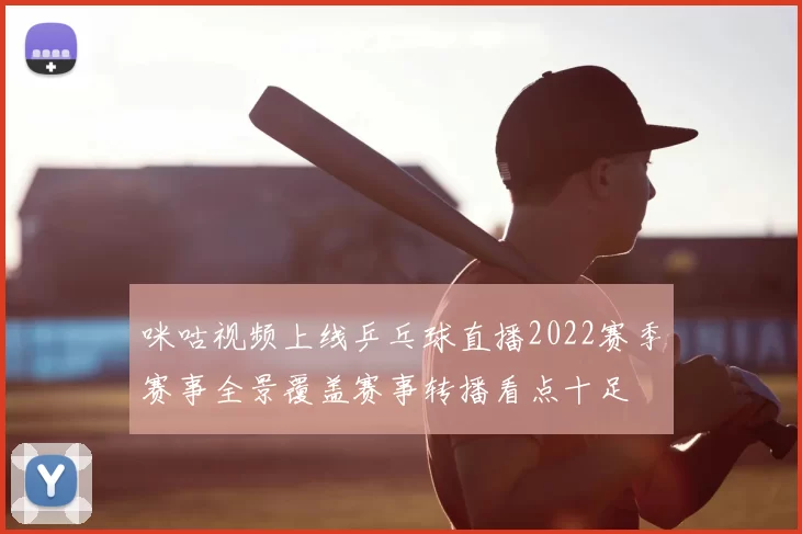 咪咕视频上线乒乓球直播2022赛季赛事全景覆盖赛事转播看点十足