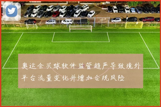 奥运会买球软件监管趋严导致境外平台流量变化并增加合规风险