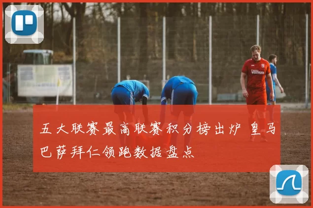 五大联赛最高联赛积分榜出炉 皇马巴萨拜仁领跑数据盘点