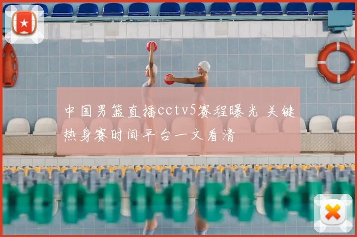 中国男篮直播cctv5赛程曝光 关键热身赛时间平台一文看清