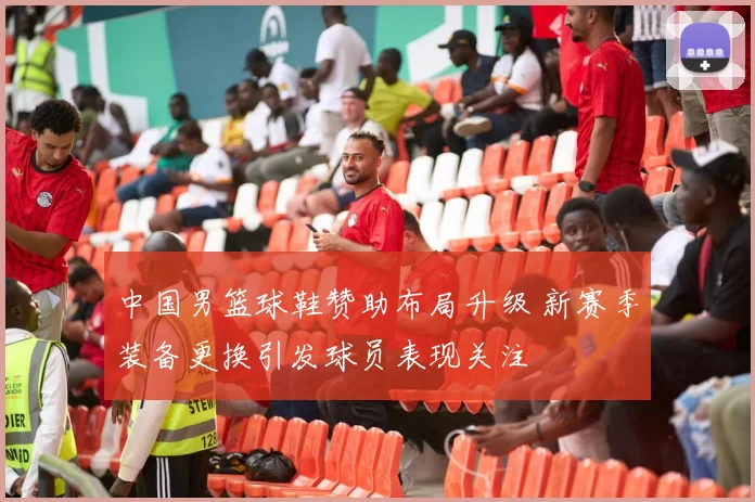 中国男篮球鞋赞助布局升级 新赛季装备更换引发球员表现关注