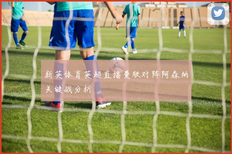 新英体育英超直播曼联对阵阿森纳关键战分析