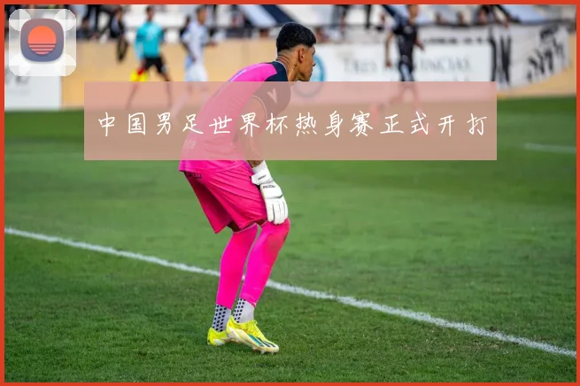 中国男足世界杯热身赛正式开打