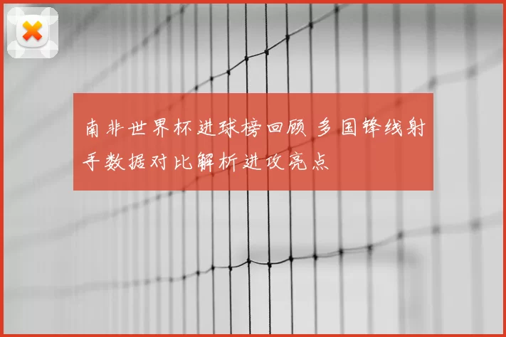 南非世界杯进球榜回顾 多国锋线射手数据对比解析进攻亮点