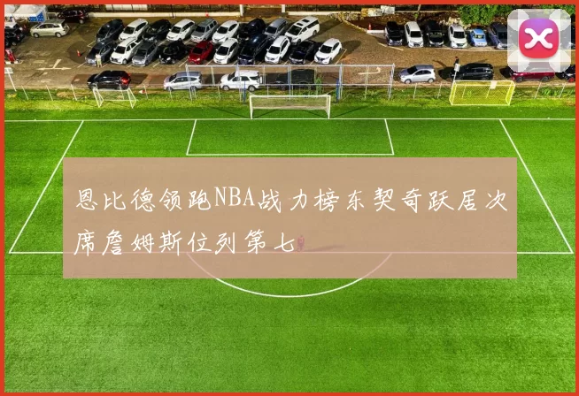 恩比德领跑NBA战力榜东契奇跃居次席詹姆斯位列第七