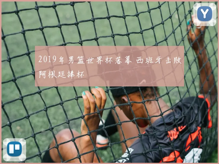 2019年男篮世界杯落幕 西班牙击败阿根廷捧杯