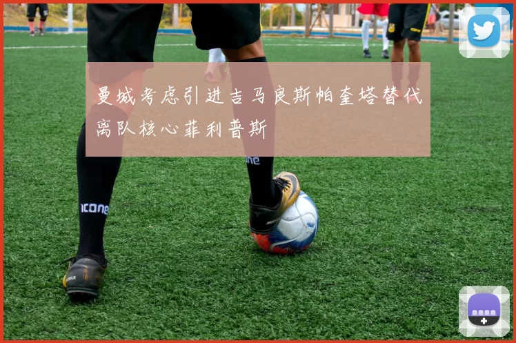 曼城考虑引进吉马良斯帕奎塔替代离队核心菲利普斯