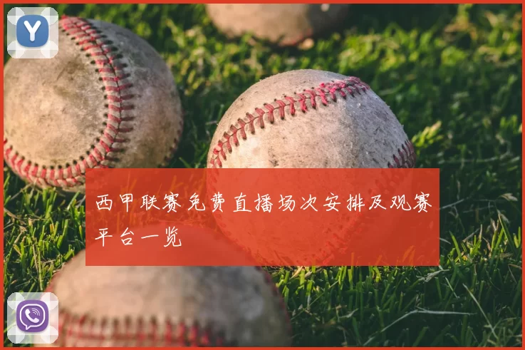 西甲联赛免费直播场次安排及观赛平台一览