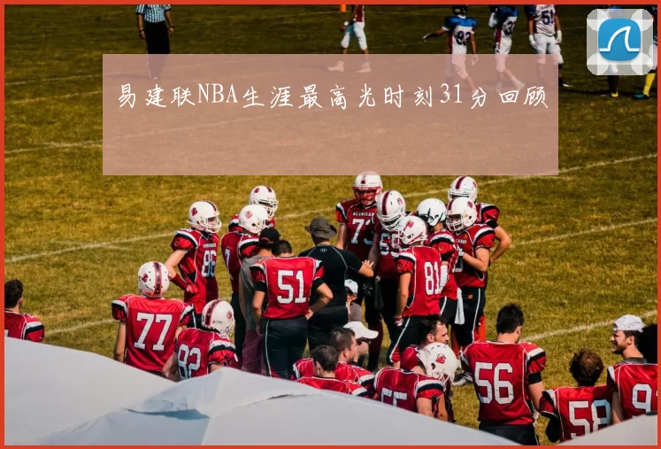 易建联NBA生涯最高光时刻31分回顾