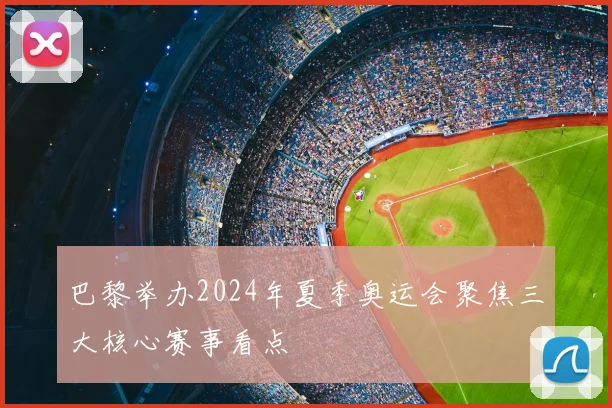 巴黎举办2024年夏季奥运会聚焦三大核心赛事看点