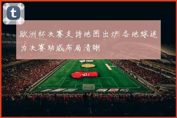 欧洲杯决赛支持地图出炉 各地球迷为决赛助威布局清晰