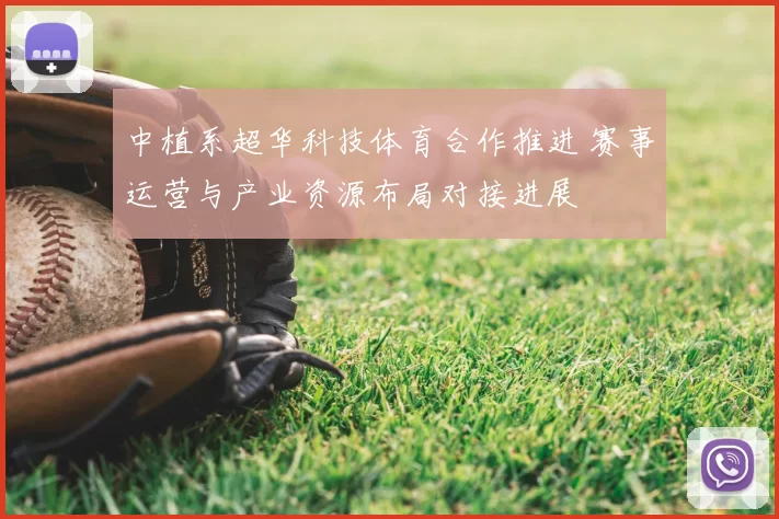 中植系超华科技体育合作推进 赛事运营与产业资源布局对接进展