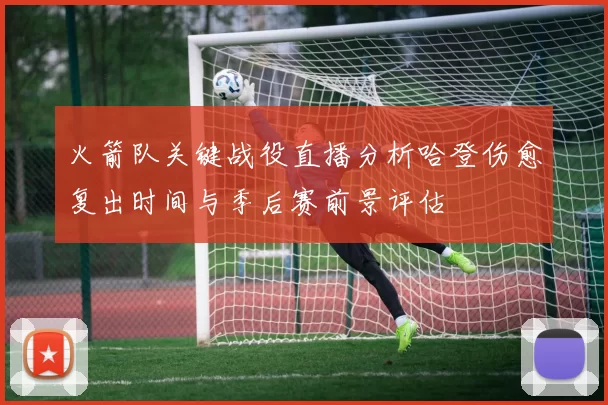 火箭队关键战役直播分析哈登伤愈复出时间与季后赛前景评估