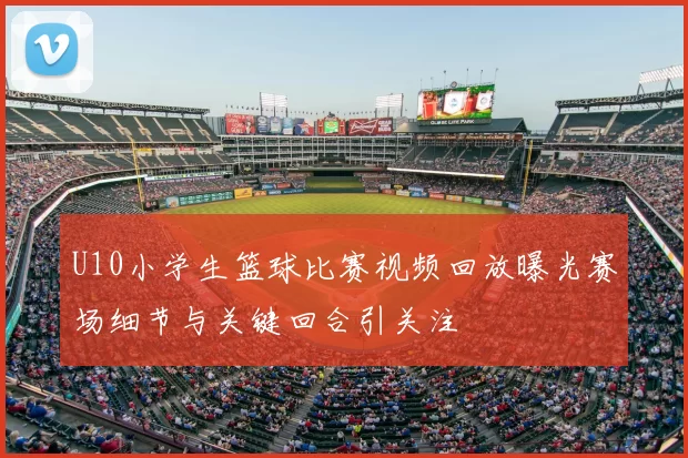 U10小学生篮球比赛视频回放曝光赛场细节与关键回合引关注