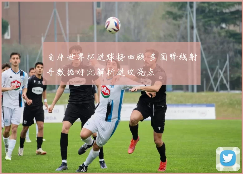 南非世界杯进球榜回顾 多国锋线射手数据对比解析进攻亮点