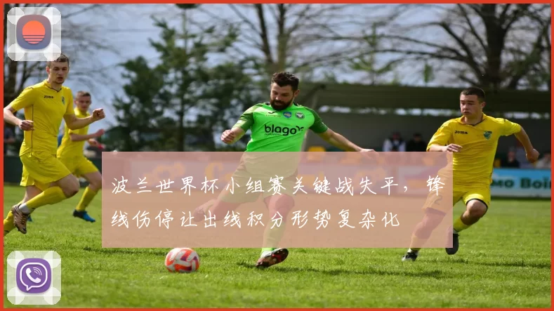 波兰世界杯小组赛关键战失平，锋线伤停让出线积分形势复杂化