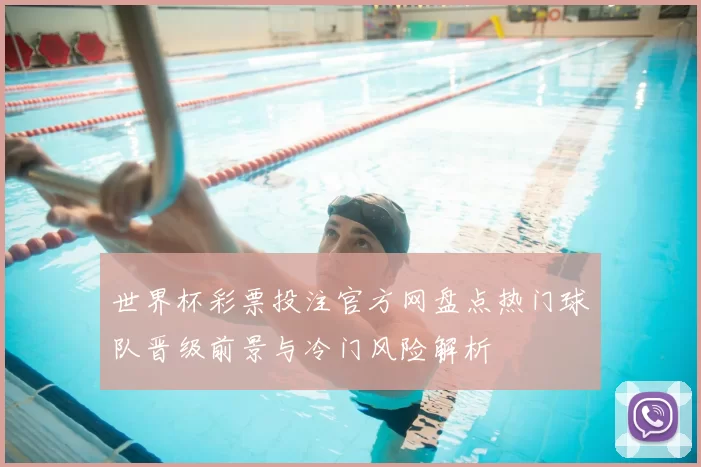 世界杯彩票投注官方网盘点热门球队晋级前景与冷门风险解析