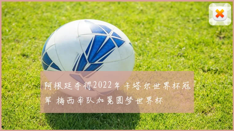 阿根廷夺得2022年卡塔尔世界杯冠军 梅西率队加冕圆梦世界杯