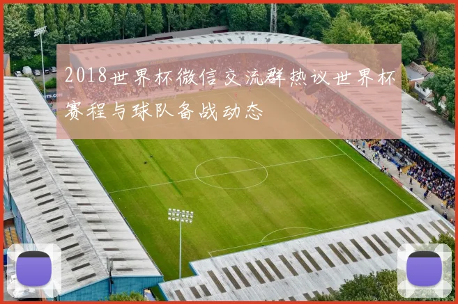 2018世界杯微信交流群热议世界杯赛程与球队备战动态