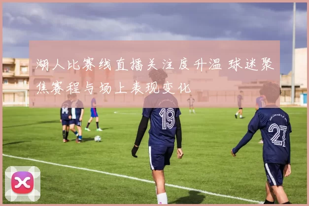 湖人比赛线直播关注度升温 球迷聚焦赛程与场上表现变化