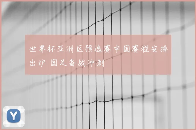 世界杯亚洲区预选赛中国赛程安排出炉 国足备战冲刺