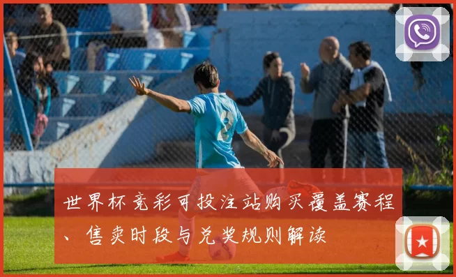 世界杯竞彩可投注站购买覆盖赛程、售卖时段与兑奖规则解读